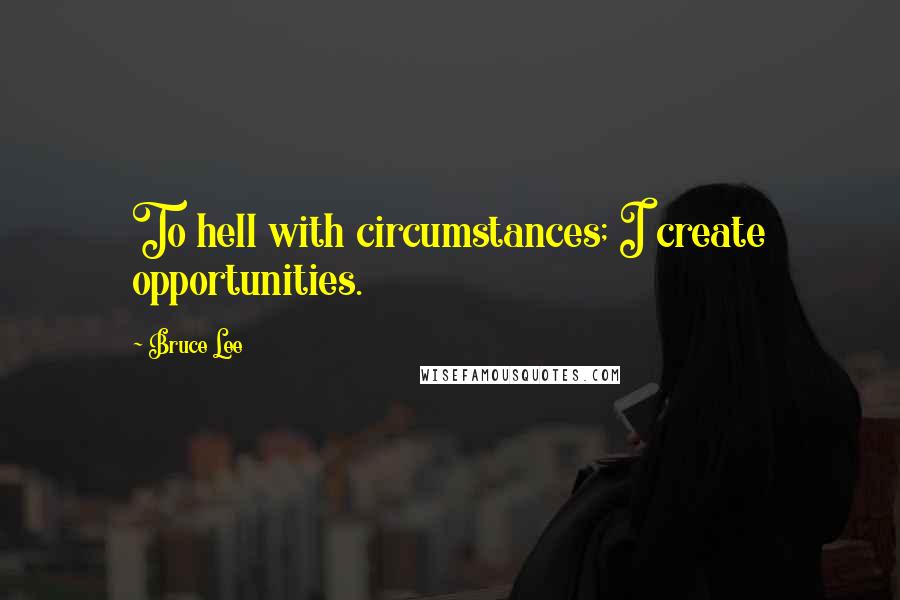 Bruce Lee Quotes: To hell with circumstances; I create opportunities.