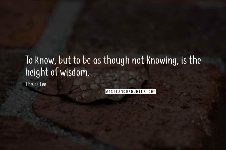 Bruce Lee Quotes: To know, but to be as though not knowing, is the height of wisdom.