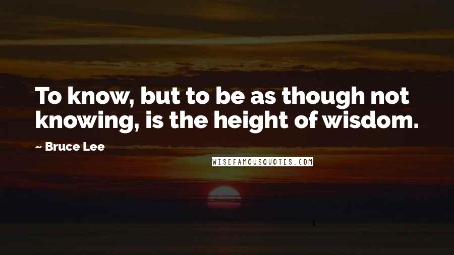 Bruce Lee Quotes: To know, but to be as though not knowing, is the height of wisdom.
