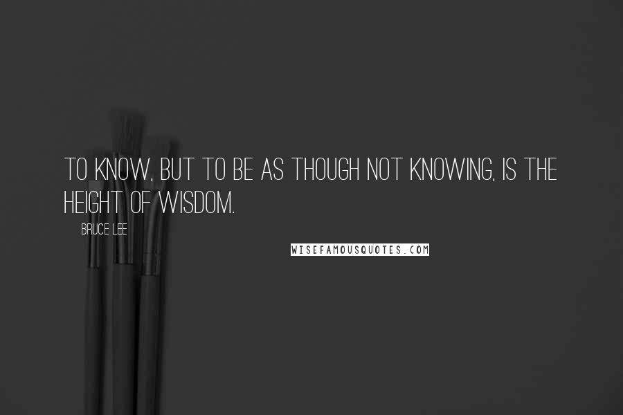 Bruce Lee Quotes: To know, but to be as though not knowing, is the height of wisdom.