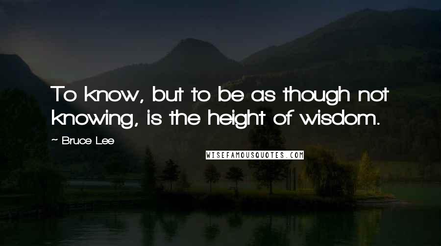 Bruce Lee Quotes: To know, but to be as though not knowing, is the height of wisdom.