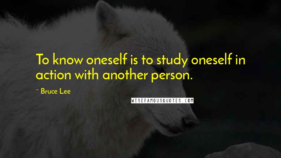Bruce Lee Quotes: To know oneself is to study oneself in action with another person.