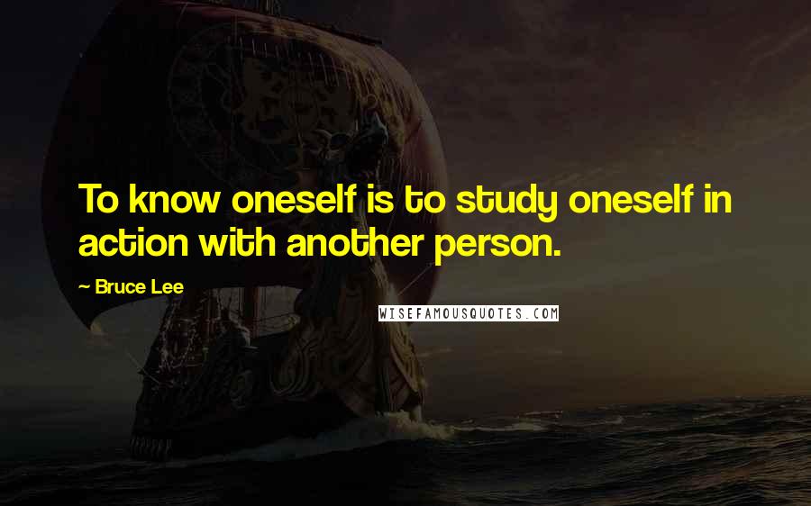 Bruce Lee Quotes: To know oneself is to study oneself in action with another person.