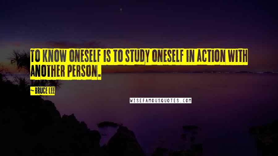 Bruce Lee Quotes: To know oneself is to study oneself in action with another person.