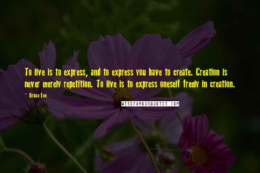 Bruce Lee Quotes: To live is to express, and to express you have to create. Creation is never merely repetition. To live is to express oneself freely in creation.