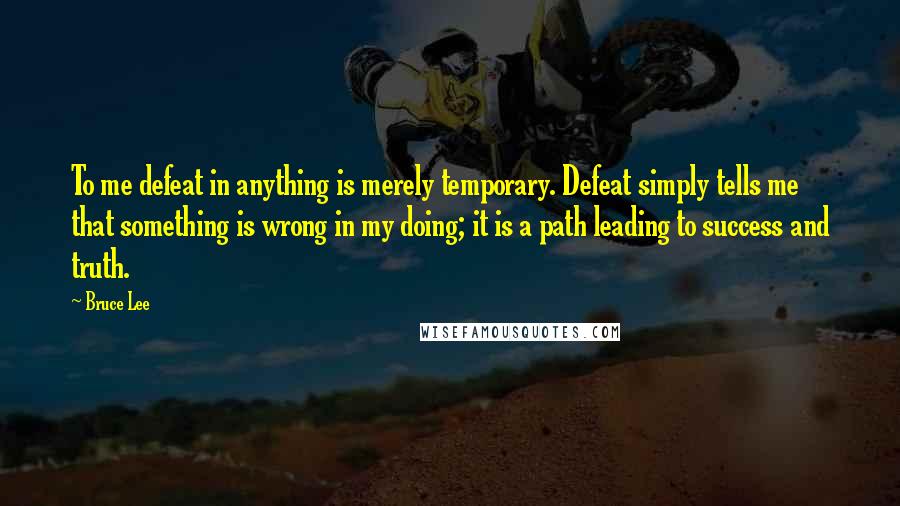 Bruce Lee Quotes: To me defeat in anything is merely temporary. Defeat simply tells me that something is wrong in my doing; it is a path leading to success and truth.