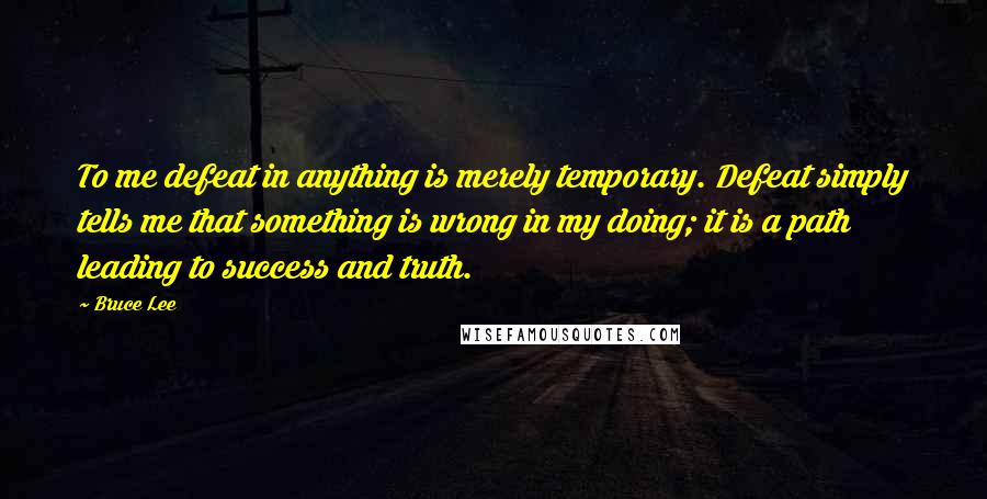 Bruce Lee Quotes: To me defeat in anything is merely temporary. Defeat simply tells me that something is wrong in my doing; it is a path leading to success and truth.