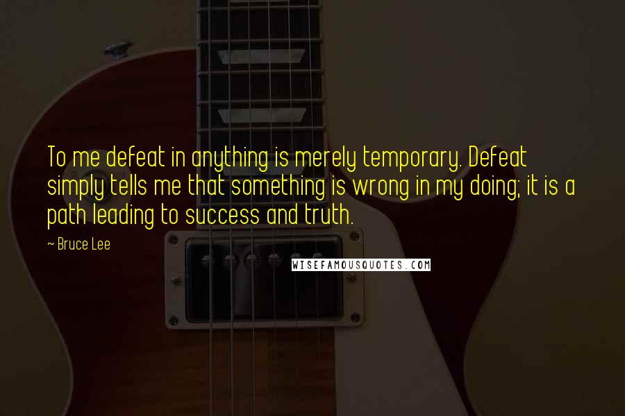 Bruce Lee Quotes: To me defeat in anything is merely temporary. Defeat simply tells me that something is wrong in my doing; it is a path leading to success and truth.