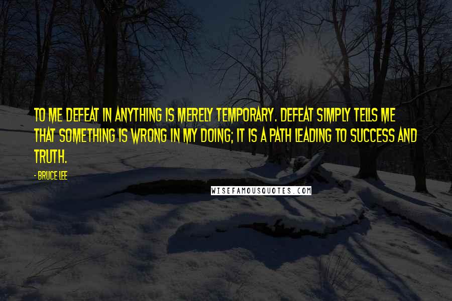 Bruce Lee Quotes: To me defeat in anything is merely temporary. Defeat simply tells me that something is wrong in my doing; it is a path leading to success and truth.