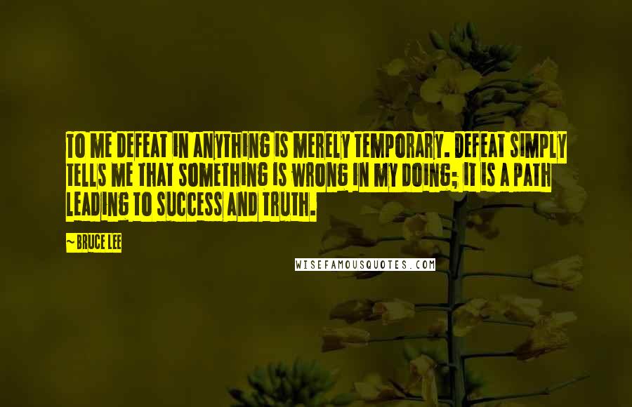 Bruce Lee Quotes: To me defeat in anything is merely temporary. Defeat simply tells me that something is wrong in my doing; it is a path leading to success and truth.