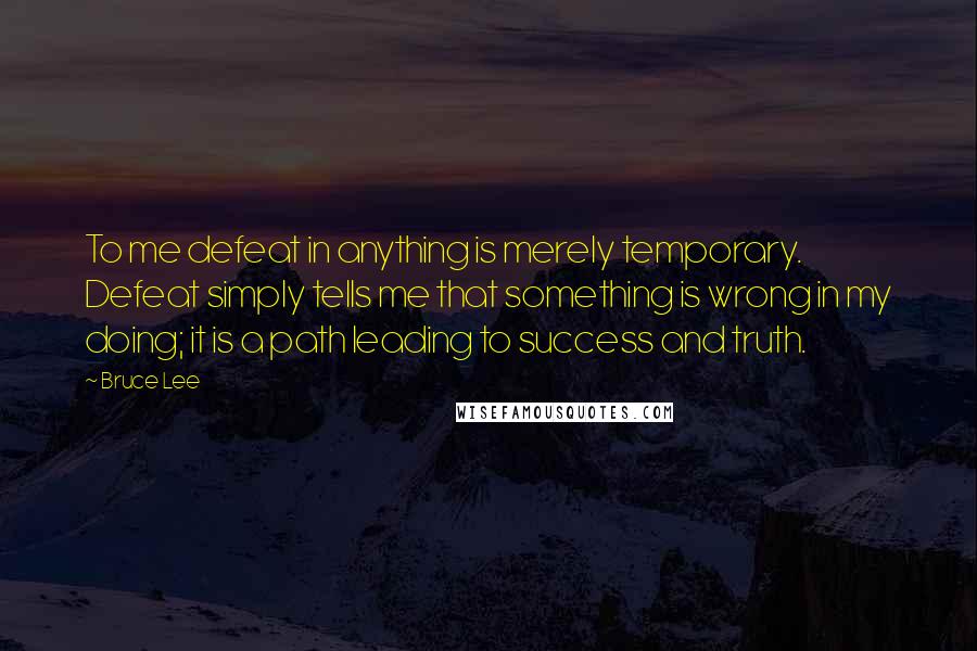 Bruce Lee Quotes: To me defeat in anything is merely temporary. Defeat simply tells me that something is wrong in my doing; it is a path leading to success and truth.