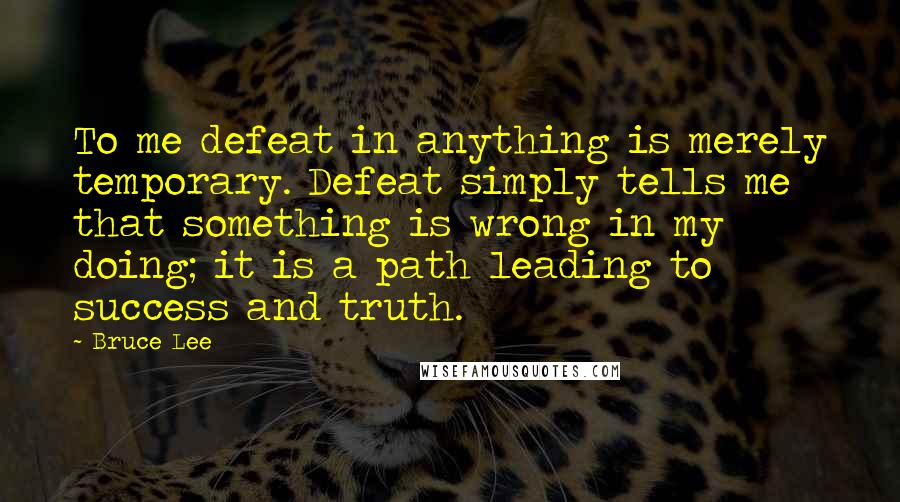 Bruce Lee Quotes: To me defeat in anything is merely temporary. Defeat simply tells me that something is wrong in my doing; it is a path leading to success and truth.