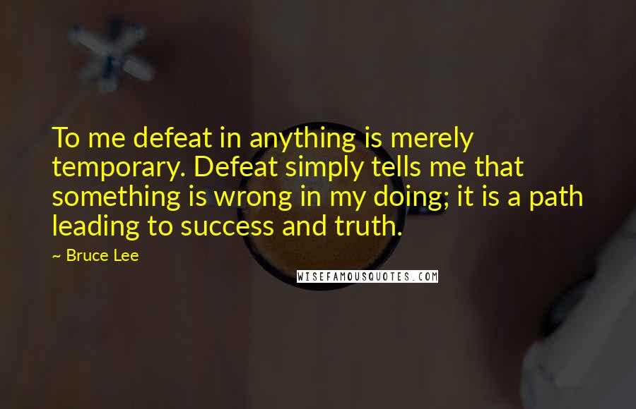 Bruce Lee Quotes: To me defeat in anything is merely temporary. Defeat simply tells me that something is wrong in my doing; it is a path leading to success and truth.