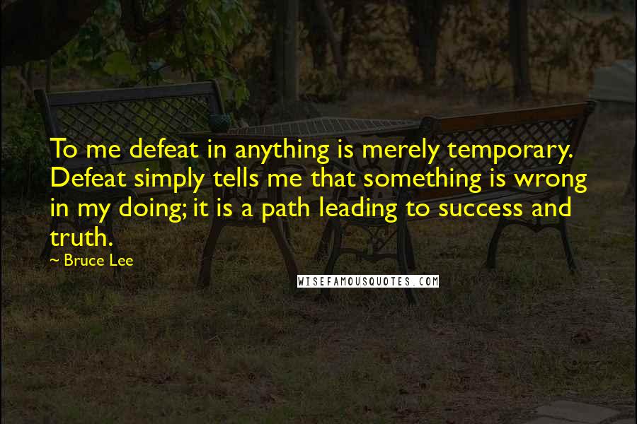 Bruce Lee Quotes: To me defeat in anything is merely temporary. Defeat simply tells me that something is wrong in my doing; it is a path leading to success and truth.