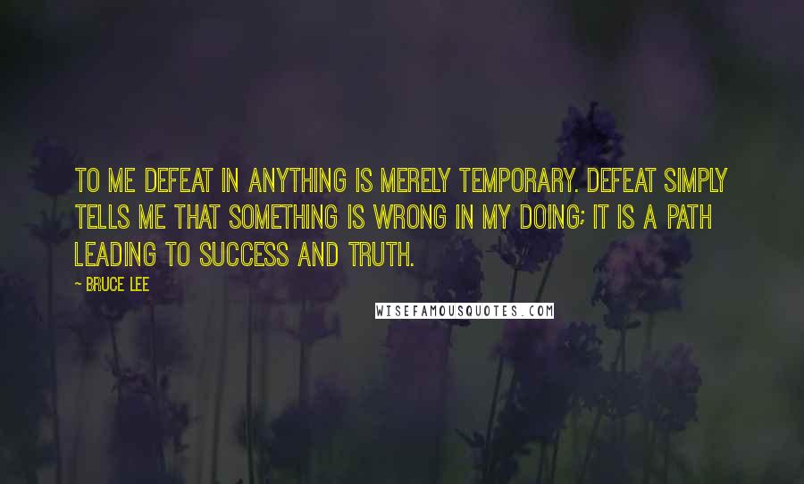 Bruce Lee Quotes: To me defeat in anything is merely temporary. Defeat simply tells me that something is wrong in my doing; it is a path leading to success and truth.