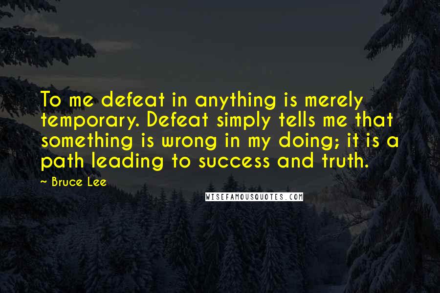 Bruce Lee Quotes: To me defeat in anything is merely temporary. Defeat simply tells me that something is wrong in my doing; it is a path leading to success and truth.