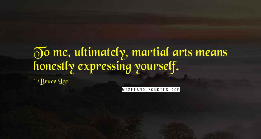Bruce Lee Quotes: To me, ultimately, martial arts means honestly expressing yourself.