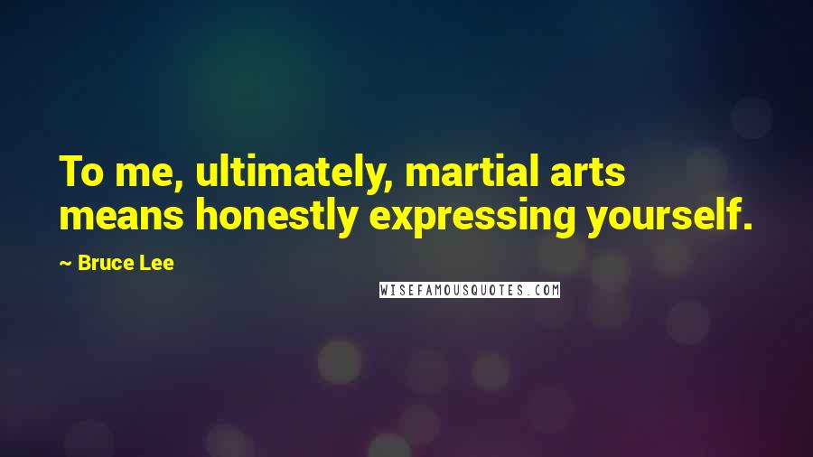 Bruce Lee Quotes: To me, ultimately, martial arts means honestly expressing yourself.