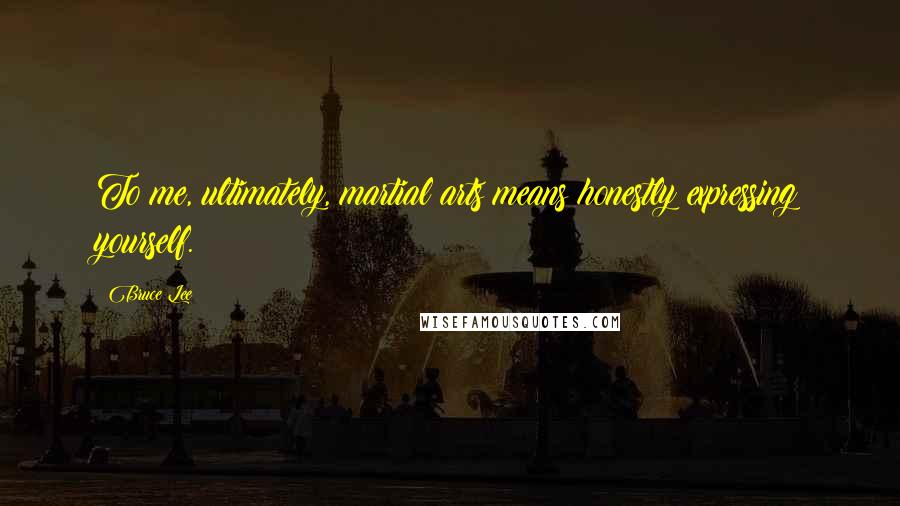 Bruce Lee Quotes: To me, ultimately, martial arts means honestly expressing yourself.