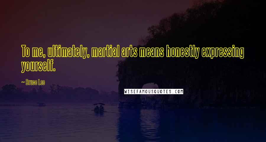 Bruce Lee Quotes: To me, ultimately, martial arts means honestly expressing yourself.