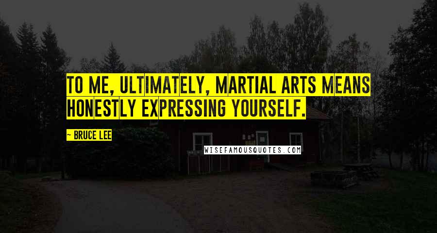 Bruce Lee Quotes: To me, ultimately, martial arts means honestly expressing yourself.