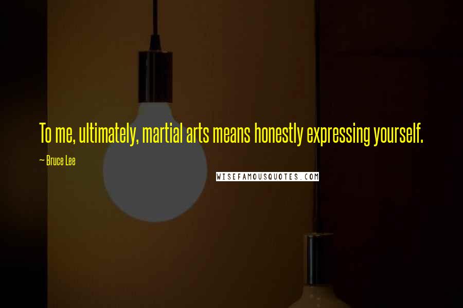 Bruce Lee Quotes: To me, ultimately, martial arts means honestly expressing yourself.