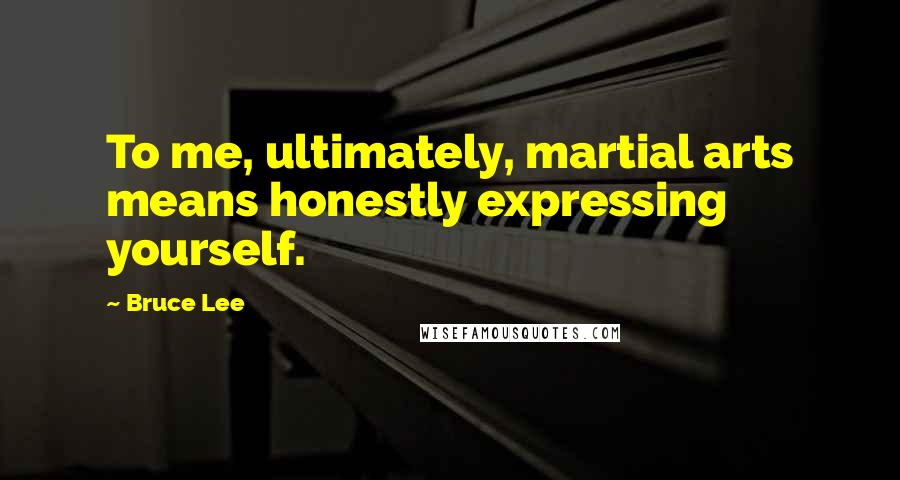 Bruce Lee Quotes: To me, ultimately, martial arts means honestly expressing yourself.