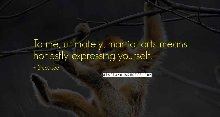 Bruce Lee Quotes: To me, ultimately, martial arts means honestly expressing yourself.