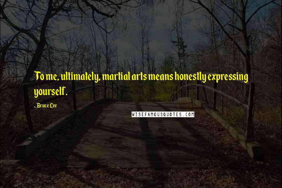Bruce Lee Quotes: To me, ultimately, martial arts means honestly expressing yourself.