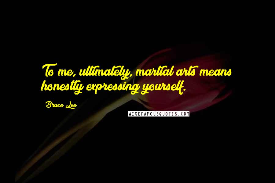 Bruce Lee Quotes: To me, ultimately, martial arts means honestly expressing yourself.