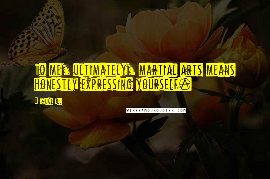 Bruce Lee Quotes: To me, ultimately, martial arts means honestly expressing yourself.