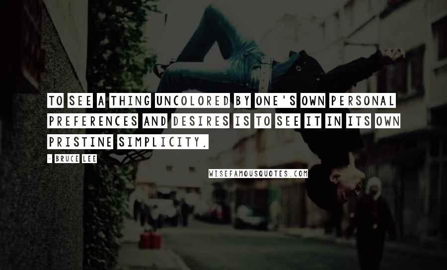 Bruce Lee Quotes: To see a thing uncolored by one's own personal preferences and desires is to see it in its own pristine simplicity.