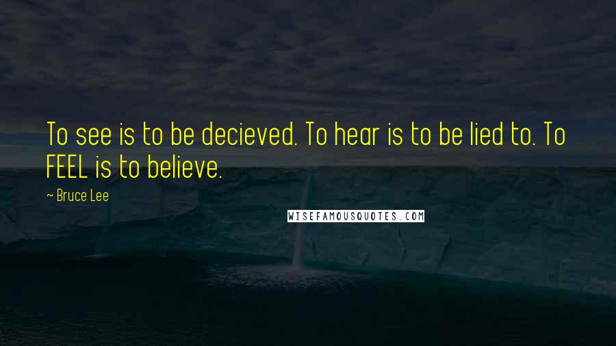 Bruce Lee Quotes: To see is to be decieved. To hear is to be lied to. To FEEL is to believe.