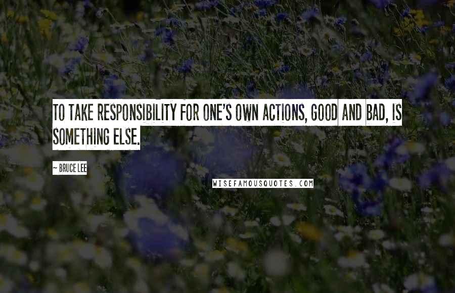 Bruce Lee Quotes: To take responsibility for one's own actions, good and bad, is something else.