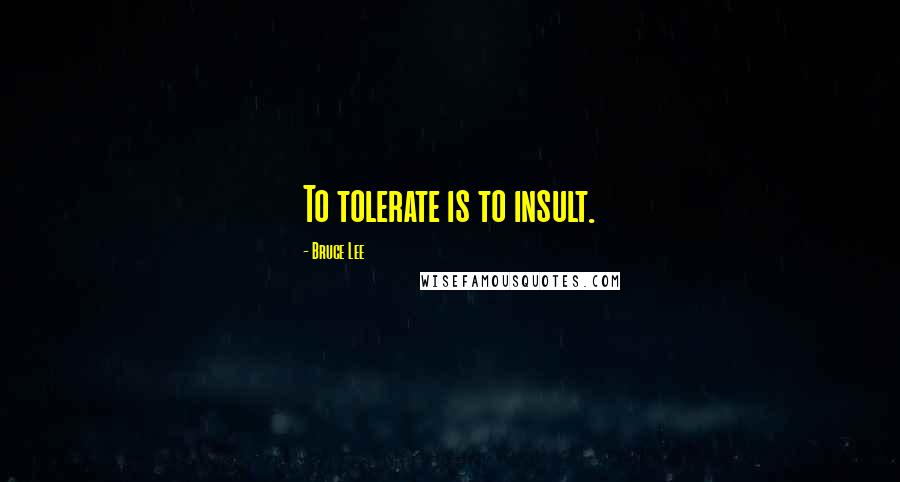 Bruce Lee Quotes: To tolerate is to insult.