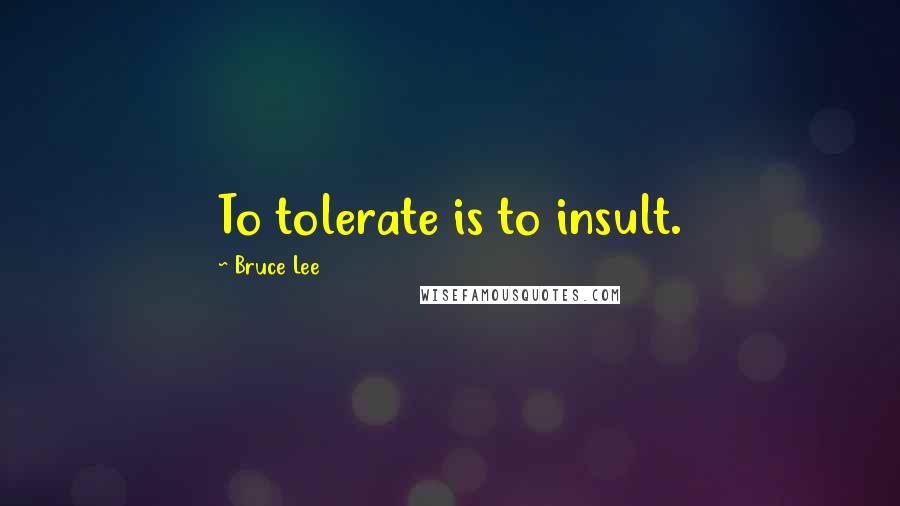 Bruce Lee Quotes: To tolerate is to insult.