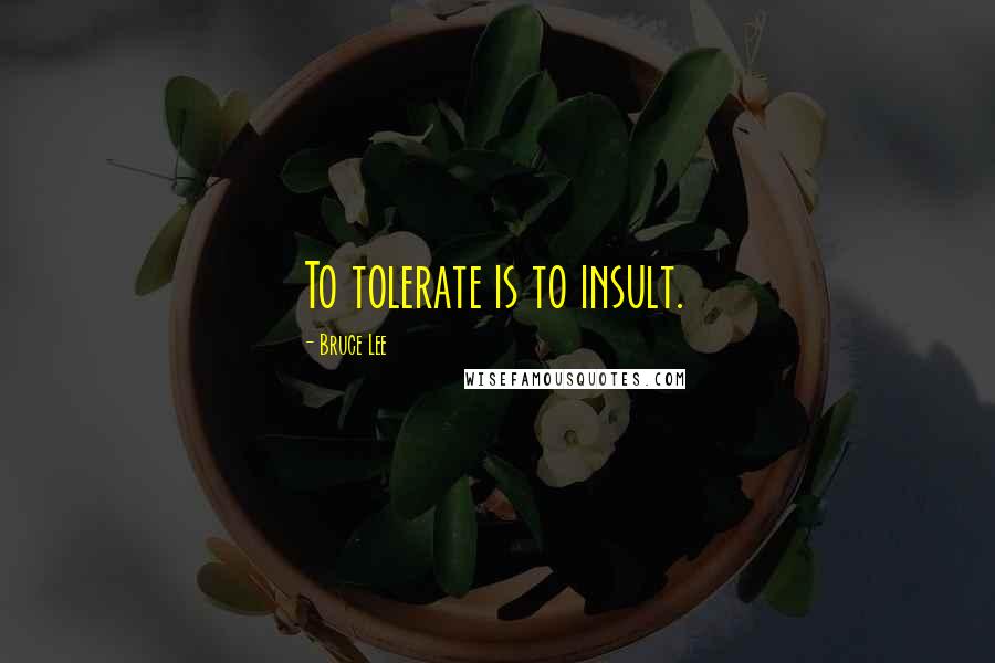 Bruce Lee Quotes: To tolerate is to insult.