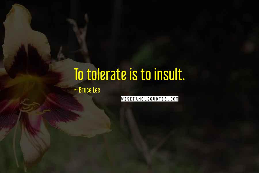 Bruce Lee Quotes: To tolerate is to insult.