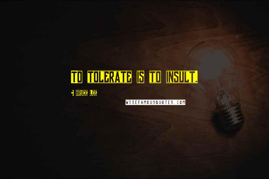 Bruce Lee Quotes: To tolerate is to insult.