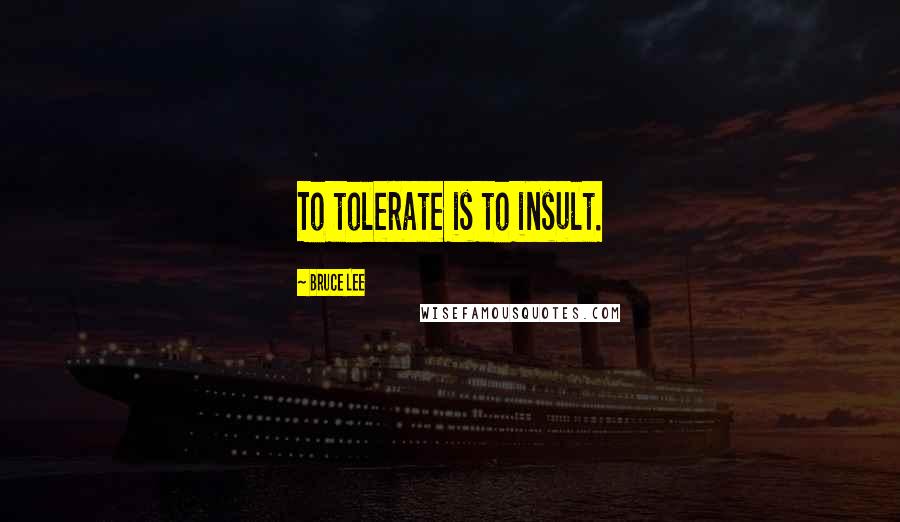 Bruce Lee Quotes: To tolerate is to insult.