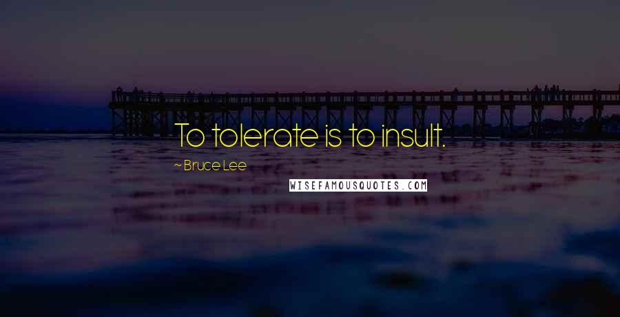 Bruce Lee Quotes: To tolerate is to insult.