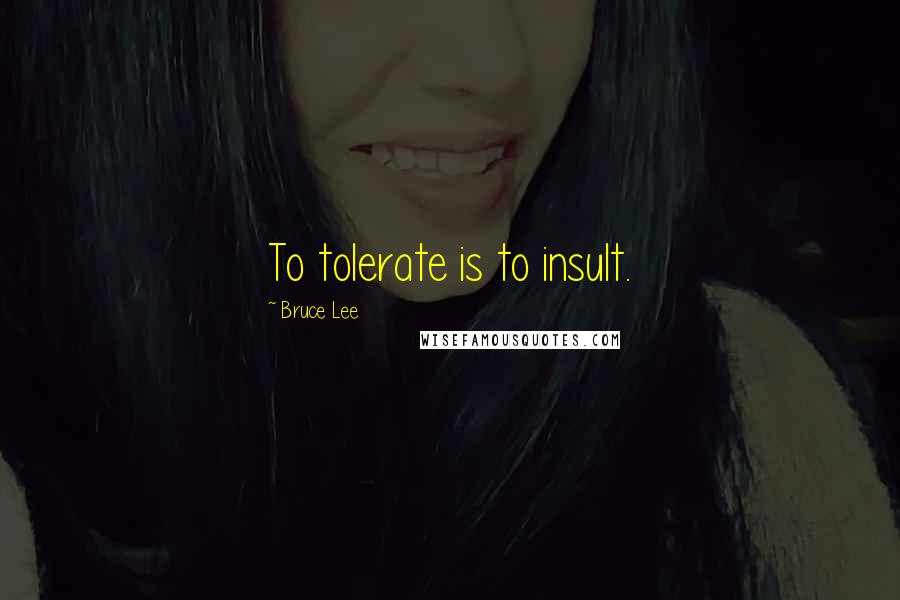 Bruce Lee Quotes: To tolerate is to insult.