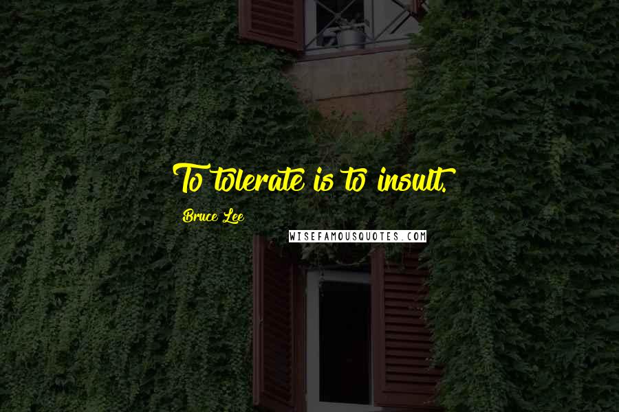 Bruce Lee Quotes: To tolerate is to insult.