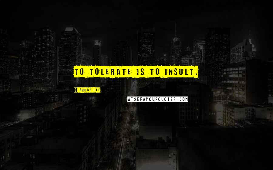 Bruce Lee Quotes: To tolerate is to insult.