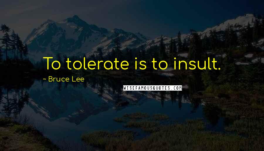 Bruce Lee Quotes: To tolerate is to insult.