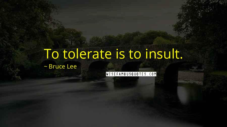 Bruce Lee Quotes: To tolerate is to insult.