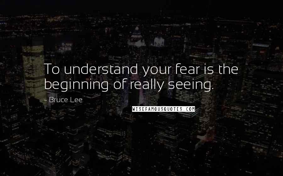 Bruce Lee Quotes: To understand your fear is the beginning of really seeing.