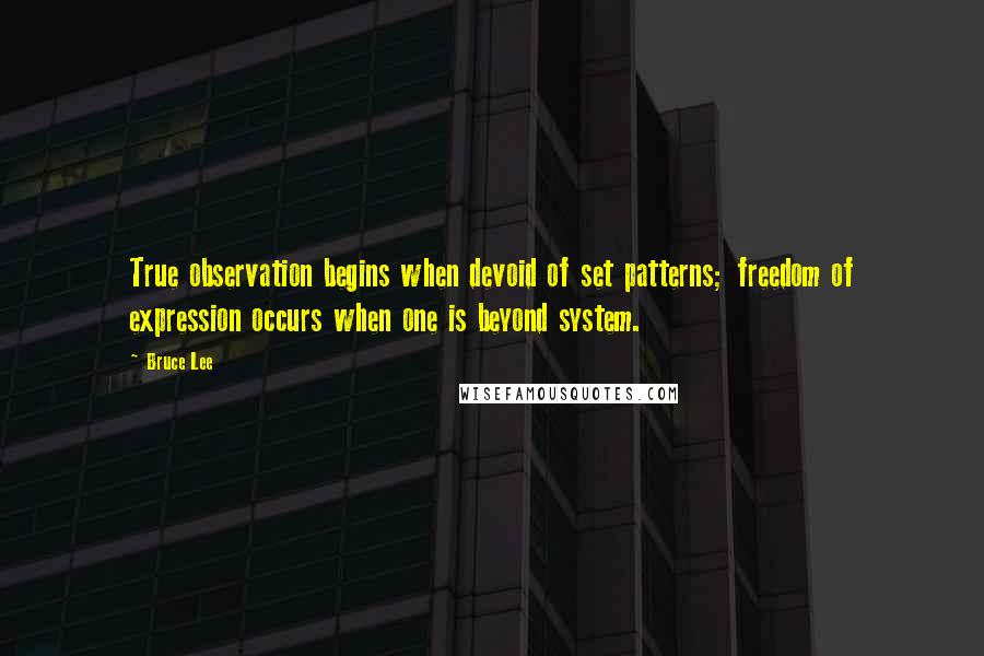 Bruce Lee Quotes: True observation begins when devoid of set patterns; freedom of expression occurs when one is beyond system.