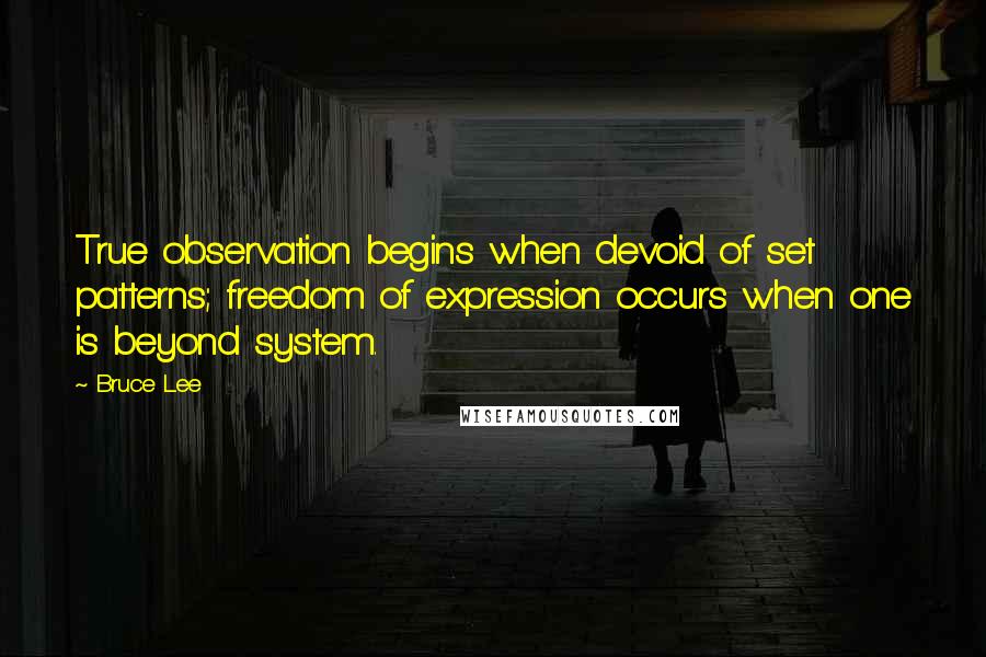 Bruce Lee Quotes: True observation begins when devoid of set patterns; freedom of expression occurs when one is beyond system.