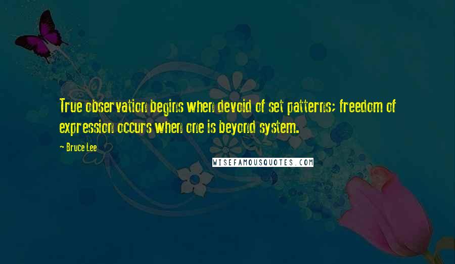 Bruce Lee Quotes: True observation begins when devoid of set patterns; freedom of expression occurs when one is beyond system.